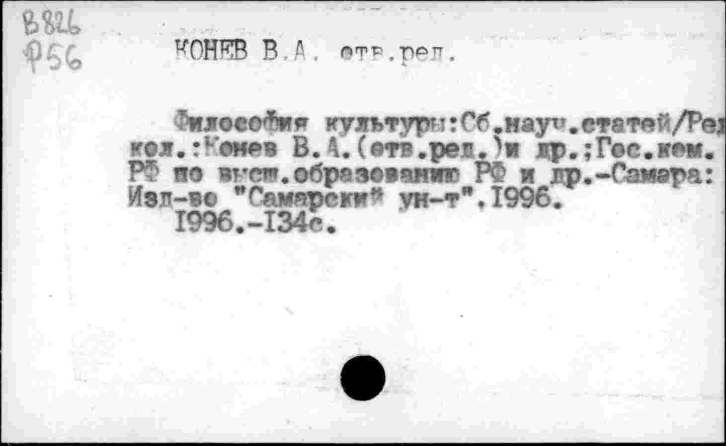 ﻿BK
^OHEB В,А, пФр.роп.
tî!joco*wf мулътуртт:Сб «вауп. етатлй/Ре кол.:комев ВЛ. (ате.раж.ти жр.;Г@с.кам. РФ ио вт’с*, образованию РФ и др«-Самира: Иэл-1© "Самаром*** vh-t".I996.
1996.-134е.